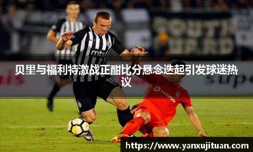 w66贝里与福利特激战正酣比分悬念迭起引发球迷热议
